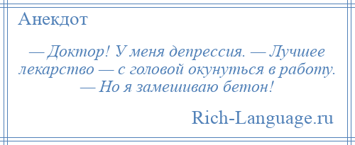 
    — Доктор! У меня депрессия. — Лучшее лекарство — с головой окунуться в работу. — Но я замешиваю бетон!