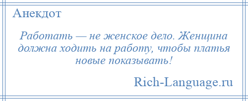 
    Работать — не женское дело. Женщина должна ходить на работу, чтобы платья новые показывать!