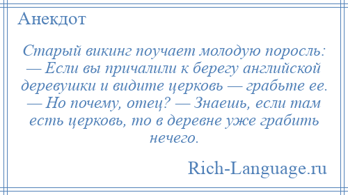 
    Старый викинг поучает молодую поросль: — Если вы причалили к берегу английской деревушки и видите церковь — грабьте ее. — Но почему, отец? — Знаешь, если там есть церковь, то в деревне уже грабить нечего.