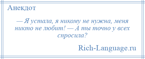 
    — Я устала, я никому не нужна, меня никто не любит! — А ты точно у всех спросила?