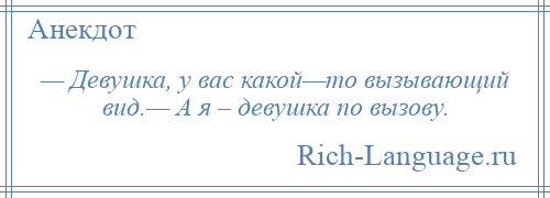 
    — Девушка, у вас какой—то вызывающий вид.— А я – девушка по вызову.