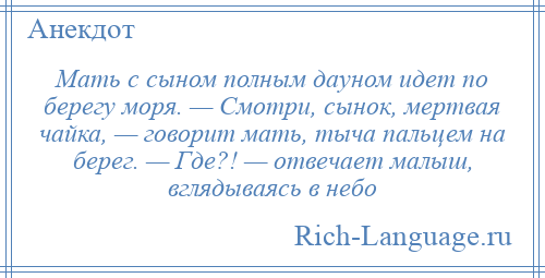 
    Мать с сыном полным дауном идет по берегу моря. — Смотри, сынок, мертвая чайка, — говорит мать, тыча пальцем на берег. — Где?! — отвечает малыш, вглядываясь в небо