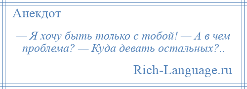 
    — Я хочу быть только с тобой! — А в чем проблема? — Куда девать остальных?..