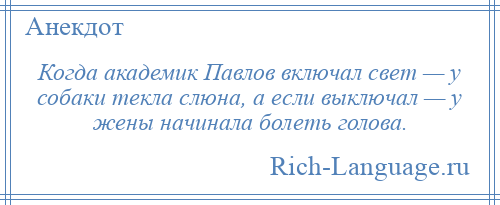 
    Когда академик Павлов включал свет — у собаки текла слюна, а если выключал — у жены начинала болеть голова.