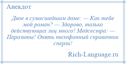 
    Двое в сумасшедшим доме: — Как тебе мой роман? — Здорово, только действующих лиц много! Медсестра: — Паразиты! Опять телефонный справочник сперли!