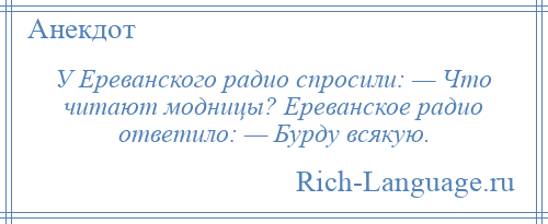 
    У Ереванского радио спросили: — Что читают модницы? Ереванское радио ответило: — Бурду всякую.