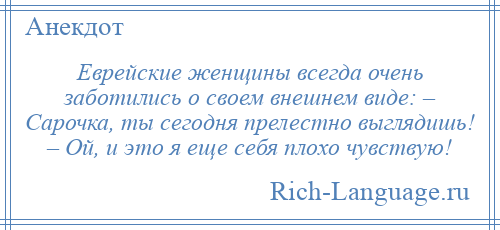
    Еврейские женщины всегда очень заботились о своем внешнем виде: – Сарочка, ты сегодня прелестно выглядишь! – Ой, и это я еще себя плохо чувствую!