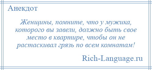 
    Женщины, помните, что у мужика, которого вы завели, должно быть свое место в квартире, чтобы он не растаскивал грязь по всем комнатам!