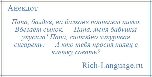 
    Папа, балдея, на балконе попивает пивко. Вбегает сынок, — Папа, меня бабушка укусила! Папа, спокойно закуривая сигарету: — А кто тебя просил палец в клетку совать?