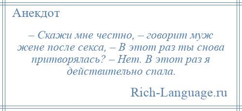 
    – Скажи мне честно, – говорит муж жене после секса, – В этот раз ты снова притворялась? – Нет. В этот раз я действительно спала.