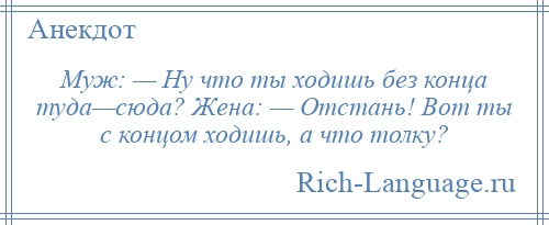 
    Муж: — Ну что ты ходишь без конца туда—сюда? Жена: — Отстань! Вот ты с концом ходишь, а что толку?