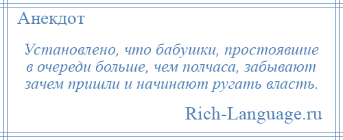 
    Установлено, что бабушки, простоявшие в очереди больше, чем полчаса, забывают зачем пришли и начинают ругать власть.