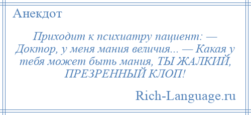 
    Приходит к психиатру пациент: — Доктор, у меня мания величия... — Какая у тебя может быть мания, ТЫ ЖАЛКИЙ, ПРЕЗРЕННЫЙ КЛОП!