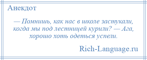 
    — Помнишь, как нас в школе застукали, когда мы под лестницей курили? — Ага, хорошо хоть одеться успели.