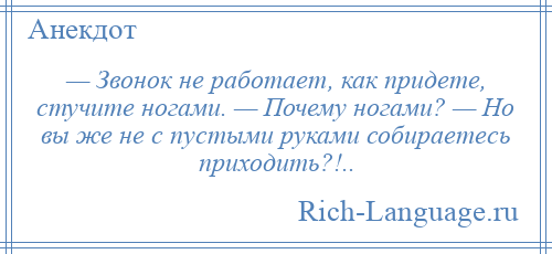 
    — Звонок не работает, как придете, стучите ногами. — Почему ногами? — Но вы же не с пустыми руками собираетесь приходить?!..