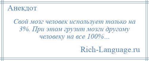 
    Свой мозг человек использует только на 3%. При этом грузит мозги другому человеку на все 100%…