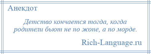 
    Детство кончается тогда, когда родители бьют не по жопе, а по морде.