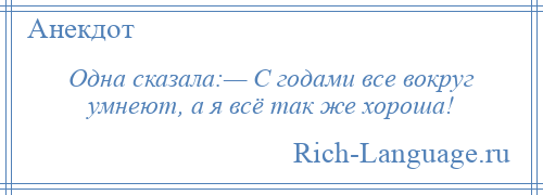 
    Одна сказала:— С годами все вокруг умнеют, а я всё так же хороша!