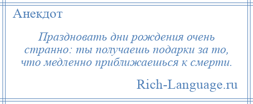 
    Праздновать дни рождения очень странно: ты получаешь подарки за то, что медленно приближаешься к смерти.