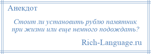 
    Стоит ли установить рублю памятник при жизни или еще немного подождать?