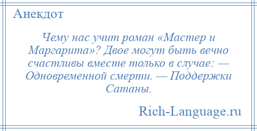 
    Чему нас учит роман «Мастер и Маргарита»? Двое могут быть вечно счастливы вместе только в случае: — Одновременной смерти. — Поддержки Сатаны.