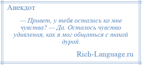 
    — Привет, у тебя остались ко мне чувства? — Да. Осталось чувство удивления, как я мог общаться с такой дурой.