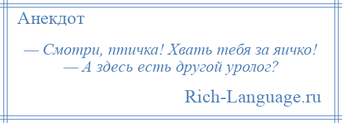 
    — Смотри, птичка! Хвать тебя за яичко! — А здесь есть другой уролог?