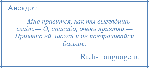 
    — Мне нравится, как ты выглядишь сзади.— О, спасибо, очень приятно.— Приятно ей, шагай и не поворачивайся больше.