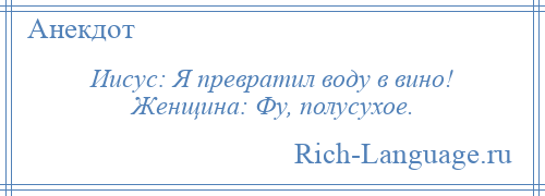 
    Иисус: Я превратил воду в вино! Женщина: Фу, полусухое.