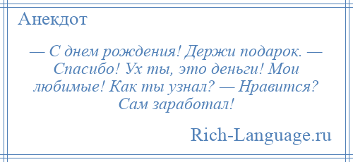 
    — С днем рождения! Держи подарок. — Спасибо! Ух ты, это деньги! Мои любимые! Как ты узнал? — Нравится? Сам заработал!