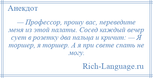 
    — Профессор, прошу вас, переведите меня из этой палаты. Сосед каждый вечер сует в розетку два пальца и кричит: — Я торшер, я торшер. А я при свете спать не могу.