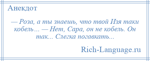 
    — Роза, а ты знаешь, что твой Изя таки кобель… — Нет, Сара, он не кобель. Он так... Слегка погавкать...