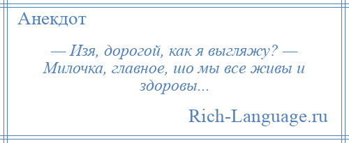 
    — Изя, дорогой, как я выгляжу? — Милочка, главное, шо мы все живы и здоровы...