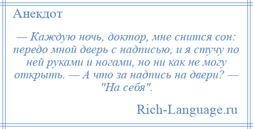 
    — Каждую ночь, доктор, мне снится сон: передо мной дверь с надписью, и я стучу по ней руками и ногами, но ни как не могу открыть. — А что за надпись на двери? — На себя .