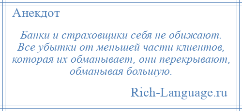 
    Банки и страховщики себя не обижают. Все убытки от меньшей части клиентов, которая их обманывает, они перекрывают, обманывая большую.