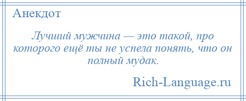 
    Лучший мужчина — это такой, про которого ещё ты не успела понять, что он полный мудак.