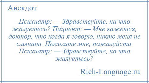 
    Психиатр: — Здравствуйте, на что жалуетесь? Пациент: — Мне кажется, доктор, что когда я говорю, никто меня не слышит. Помогите мне, пожалуйста. Психиатр: — Здравствуйте, на что жалуетесь?