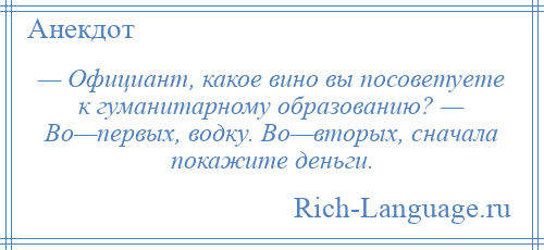 
    — Официант, какое вино вы посоветуете к гуманитарному образованию? — Во—первых, водку. Во—вторых, сначала покажите деньги.