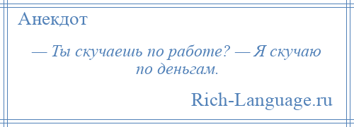 
    — Ты скучаешь по работе? — Я скучаю по деньгам.