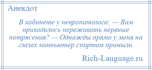 
    В кабинете у невропатолога: — Вам приходилось переживать нервные потрясения? — Однажды прямо у меня на глазах компьютер спиртом промыли.