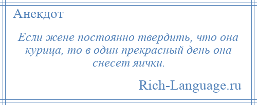 
    Если жене постоянно твердить, что она курица, то в один прекрасный день она снесет яички.