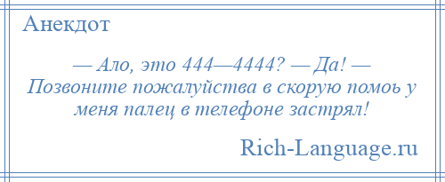 
    — Ало, это 444—4444? — Да! — Позвоните пожалуйства в скорую помоь у меня палец в телефоне застрял!