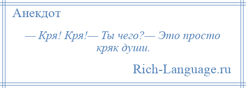 
    — Кря! Кря!— Ты чего?— Это просто кряк души.