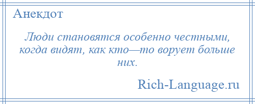 
    Люди становятся особенно честными, когда видят, как кто—то ворует больше них.