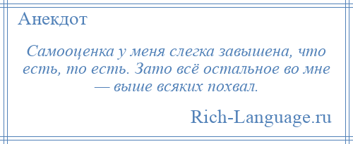 
    Самооценка у меня слегка завышена, что есть, то есть. Зато всё остальное во мне — выше всяких похвал.