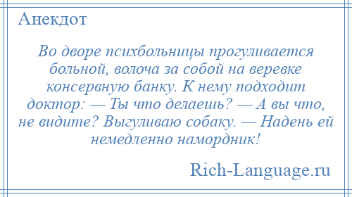 
    Во дворе психбольницы прогуливается больной, волоча за собой на веревке консервную банку. К нему подходит доктор: — Ты что делаешь? — А вы что, не видите? Выгуливаю собаку. — Надень ей немедленно намордник!