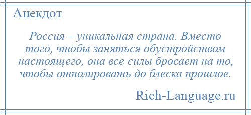 
    Россия – уникальная страна. Вместо того, чтобы заняться обустройством настоящего, она все силы бросает на то, чтобы отполировать до блеска прошлое.