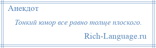 
    Тонкий юмор все равно толще плоского.