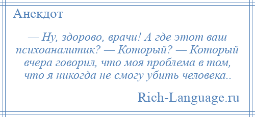 
    — Ну, здорово, врачи! А где этот ваш психоаналитик? — Который? — Который вчера говорил, что моя проблема в том, что я никогда не смогу убить человека..