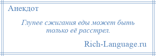 
    Глупее сжигания еды может быть только её расстрел.